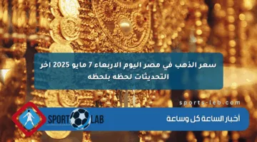 سعر الذهب في مصر اليوم الأربعاء 7 مايو 2025 آخر التحديثات لحظة بلحظة